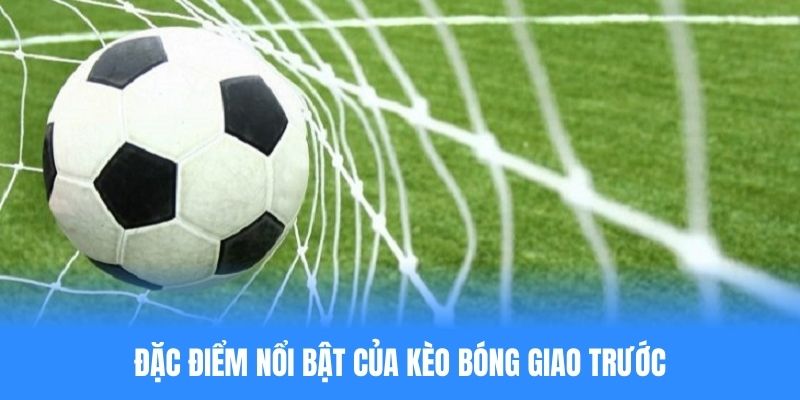 Kèo bóng giao trước thể hiện nhiều đặc điểm nổi bật