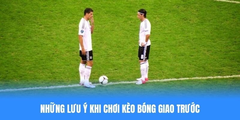 Lưu ý một số điều cần thiết khi chơi kèo bóng giao trước