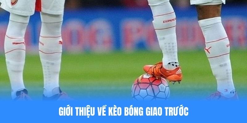 Tìm hiểu sơ lược về kèo bóng giao trước